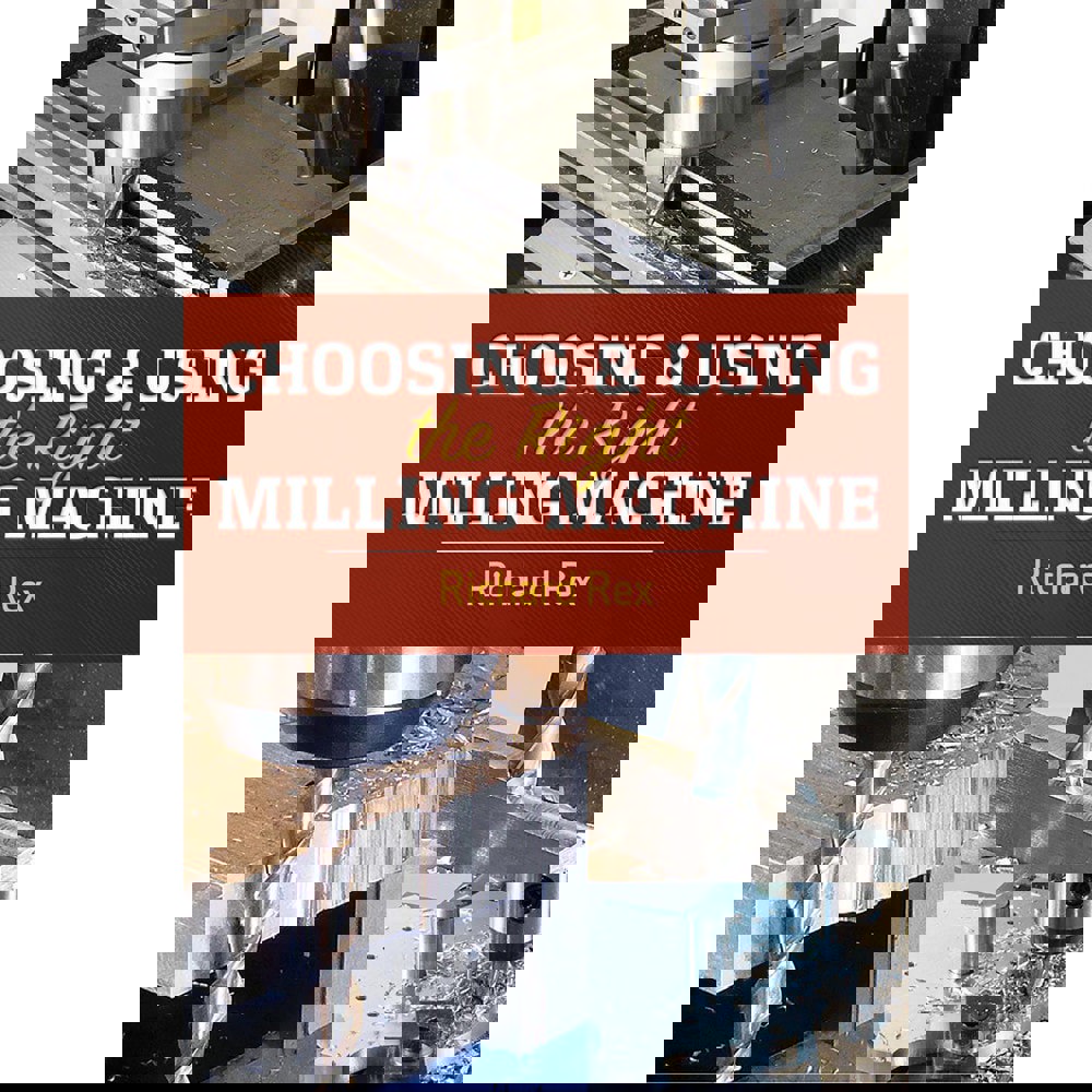 Choosing & Using the Right Milling Machine: 1st Edition